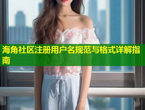 海角社区注册用户名规范与格式详解指南
