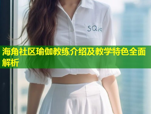 海角社区瑜伽教练介绍及教学特色全面解析  第1张