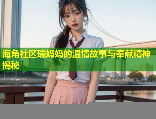 海角社区瑞妈妈的温情故事与奉献精神揭秘