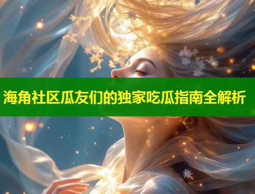 海角社区瓜友们的独家吃瓜指南全解析  第1张
