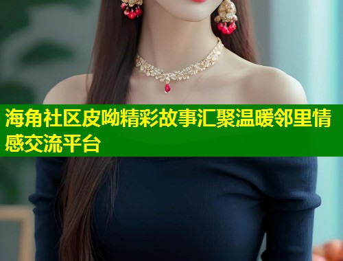 海角社区皮呦精彩故事汇聚温暖邻里情感交流平台  第1张