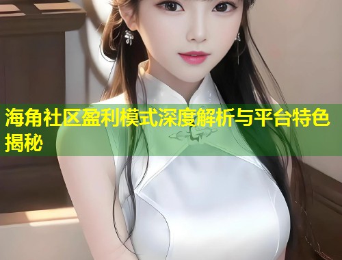 海角社区盈利模式深度解析与平台特色揭秘  第1张