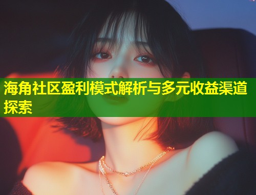 海角社区盈利模式解析与多元收益渠道探索