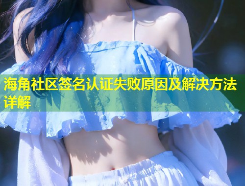 海角社区签名认证失败原因及解决方法详解  第1张