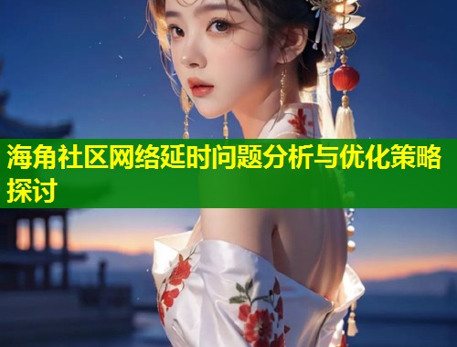 海角社区网络延时问题分析与优化策略探讨  第2张