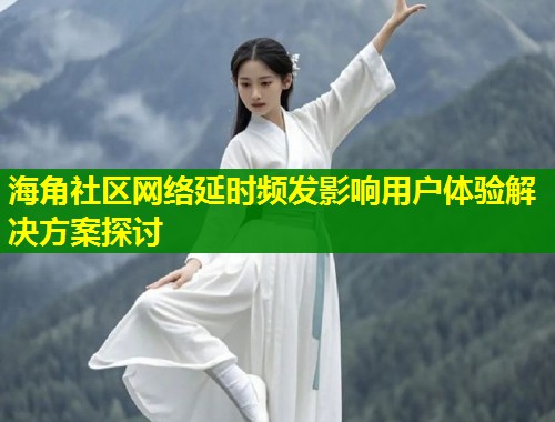 海角社区网络延时频发影响用户体验解决方案探讨  第1张