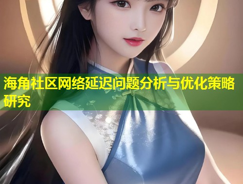 海角社区网络延迟问题分析与优化策略研究