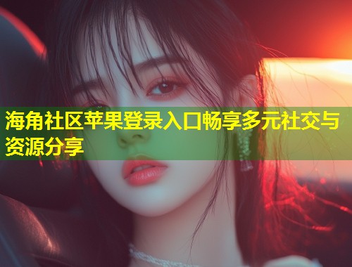 海角社区苹果登录入口畅享多元社交与资源分享  第1张