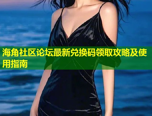 海角社区论坛最新兑换码领取攻略及使用指南  第1张
