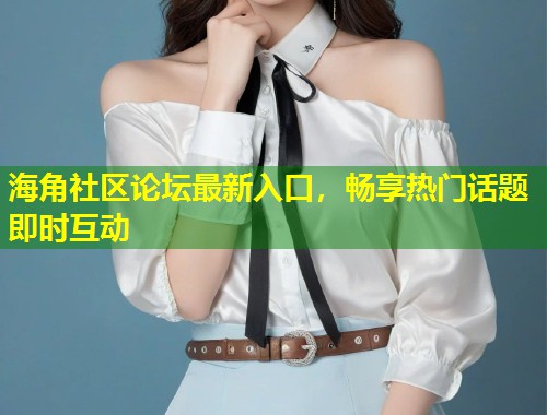 海角社区论坛最新入口，畅享热门话题即时互动  第1张