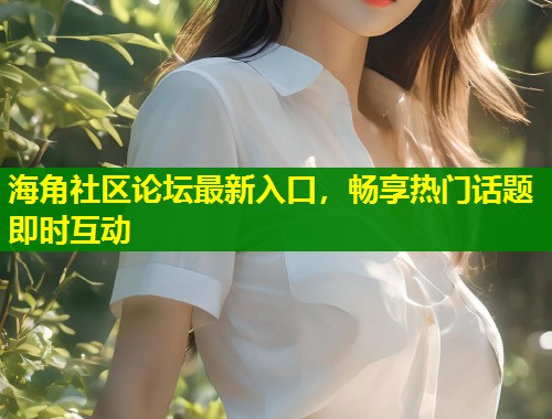 海角社区论坛最新入口，畅享热门话题即时互动  第2张