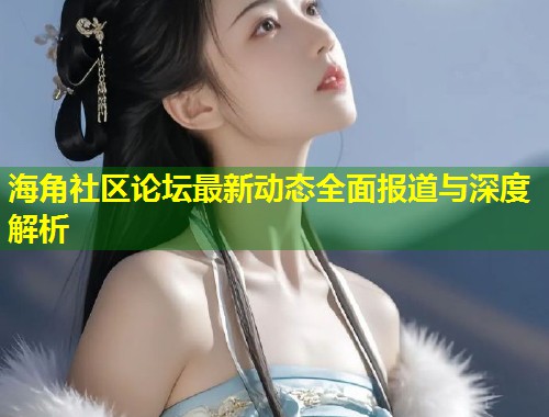 海角社区论坛最新动态全面报道与深度解析  第1张