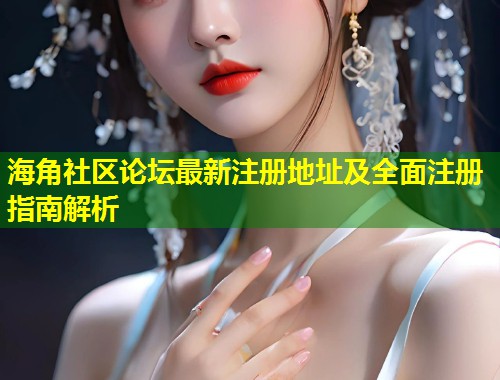 海角社区论坛最新注册地址及全面注册指南解析  第1张
