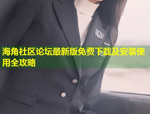 海角社区论坛最新版免费下载及安装使用全攻略  第1张