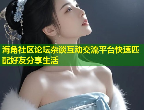海角社区论坛杂谈互动交流平台快速匹配好友分享生活  第1张
