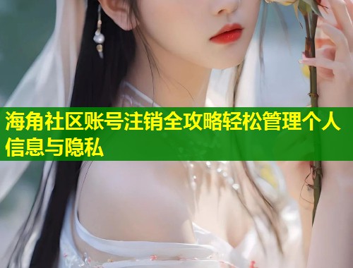 海角社区账号注销全攻略轻松管理个人信息与隐私  第1张