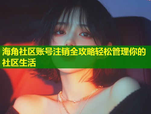 海角社区账号注销全攻略轻松管理你的社区生活  第1张