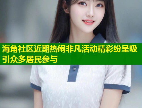 海角社区近期热闹非凡活动精彩纷呈吸引众多居民参与  第1张