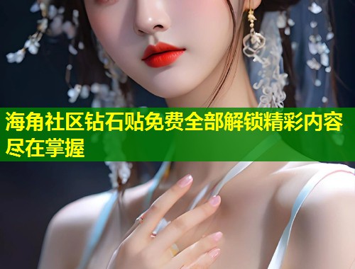 海角社区钻石贴免费全部解锁精彩内容尽在掌握  第1张