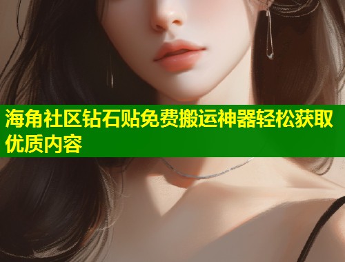 海角社区钻石贴免费搬运神器轻松获取优质内容  第1张