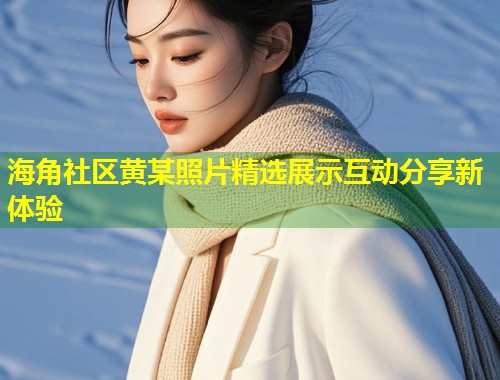 海角社区黄某照片精选展示互动分享新体验  第1张