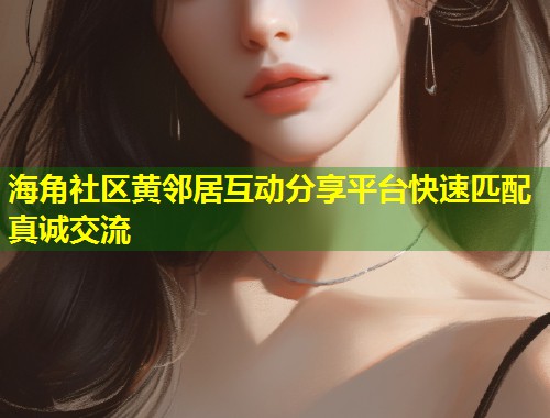 海角社区黄邻居互动分享平台快速匹配真诚交流  第1张
