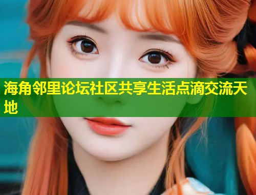 海角邻里论坛社区共享生活点滴交流天地