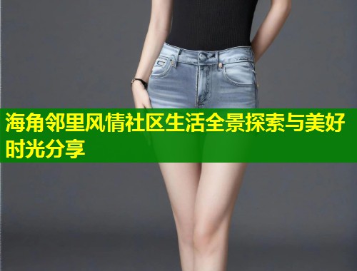 海角邻里风情社区生活全景探索与美好时光分享  第1张