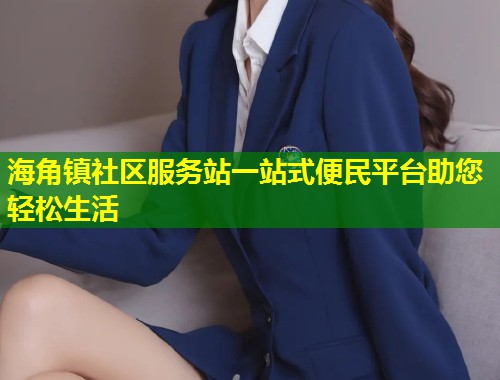 海角镇社区服务站一站式便民平台助您轻松生活  第1张
