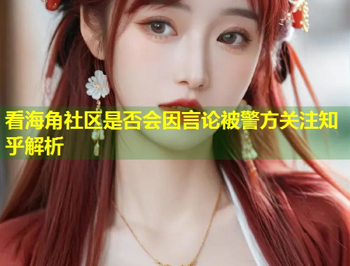 看海角社区是否会因言论被警方关注知乎解析
