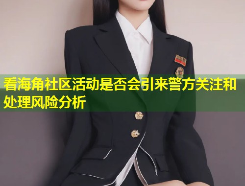看海角社区活动是否会引来警方关注和处理风险分析
