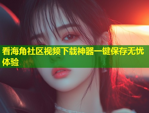 看海角社区视频下载神器一键保存无忧体验