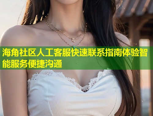 海角社区人工客服快速联系指南体验智能服务便捷沟通
