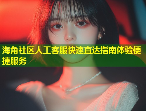 海角社区人工客服快速直达指南体验便捷服务  第2张