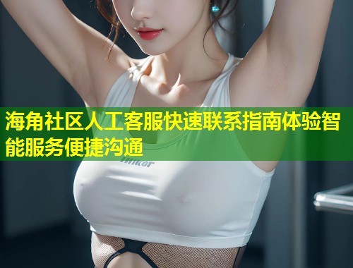 海角社区人工客服快速联系指南体验智能服务便捷沟通  第2张