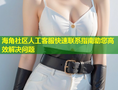 海角社区人工客服快速联系指南助您高效解决问题