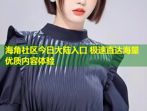 海角社区今日大陆入口 极速直达海量优质内容体验  第2张