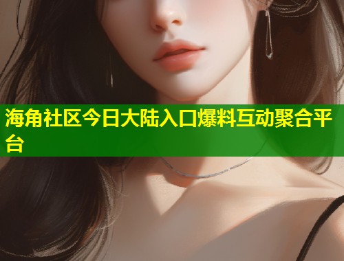 海角社区今日大陆入口爆料互动聚合平台