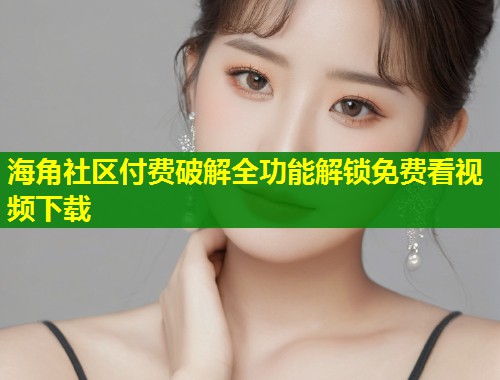 海角社区付费破解全功能解锁免费看视频下载