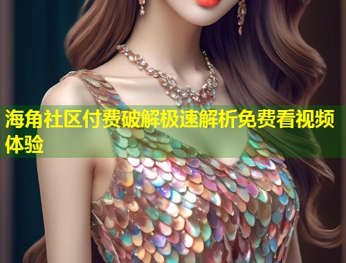海角社区付费破解极速解析免费看视频体验