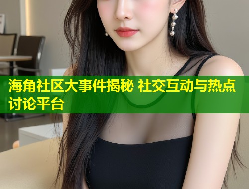 海角社区大事件揭秘 社交互动与热点讨论平台