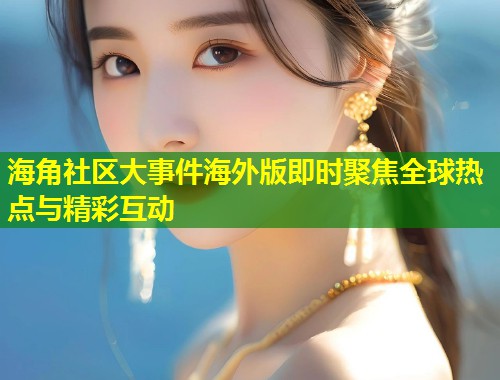 海角社区大事件海外版即时聚焦全球热点与精彩互动