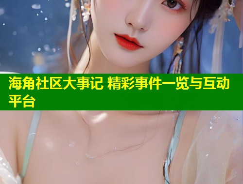 海角社区大事记 精彩事件一览与互动平台  第2张