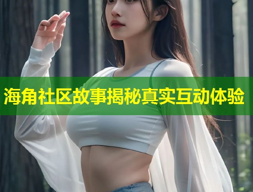 海角社区故事揭秘真实互动体验
