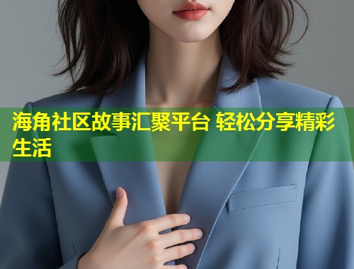 海角社区故事汇聚平台 轻松分享精彩生活
