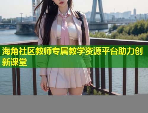 海角社区教师专属教学资源平台助力创新课堂