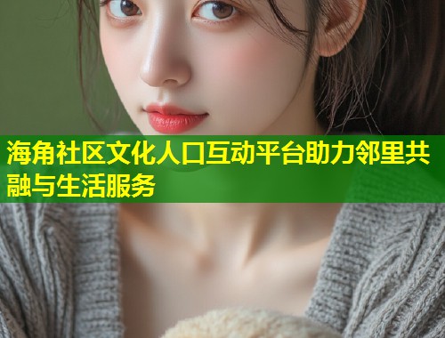 海角社区文化人口互动平台助力邻里共融与生活服务  第2张
