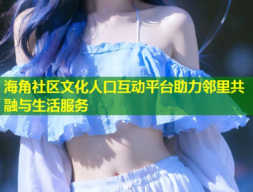 海角社区文化人口互动平台助力邻里共融与生活服务