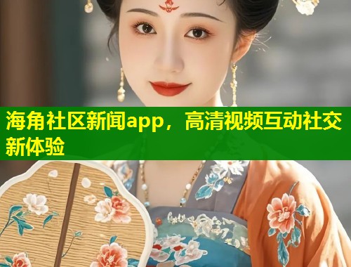 海角社区新闻app，高清视频互动社交新体验