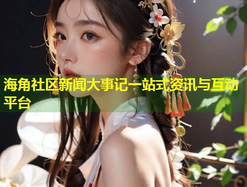 海角社区新闻大事记一站式资讯与互动平台